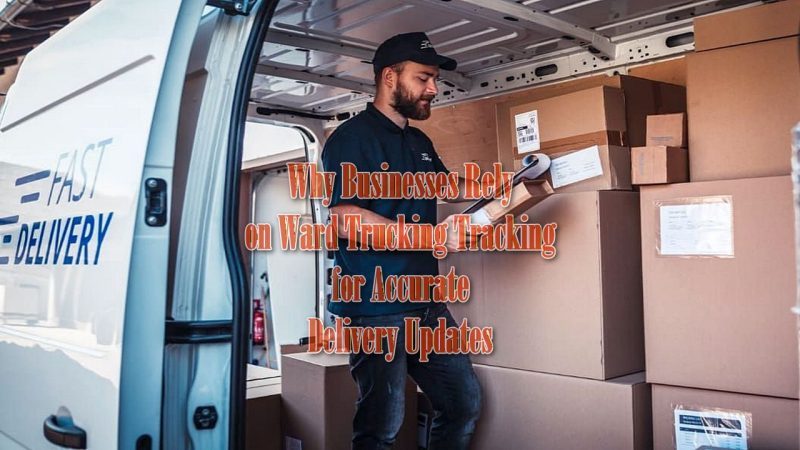 Why Businesses Rely on Ward Trucking Tracking for Accurate Delivery Updates